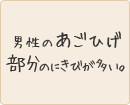 男性のあごひげ部分のにきびが多い。