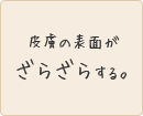 皮膚の表面がざらざらする。