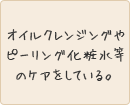 オイルクレンジングやピーリング化粧水等のケアをしている。