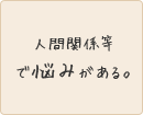 人間関係等で悩みがある。