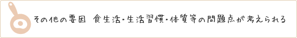 その他の要因　食生活・生活習慣・体質等の問題点が考えられる