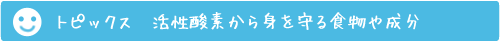 トピックス　活性酸素から身を守る食物や成分